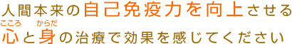 人間本来の自己免疫力を向上させる、心（こころ）と身（からだ）の治療で効果を感じてください